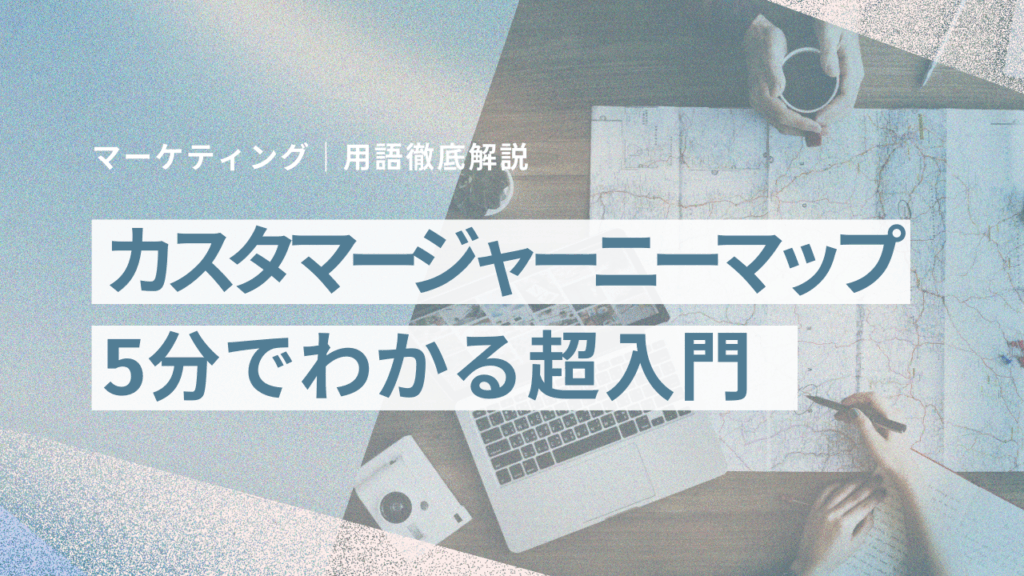 簡単解説!5分でわかるカスタマージャーニーマップ!顧客体験をデザインしよう!